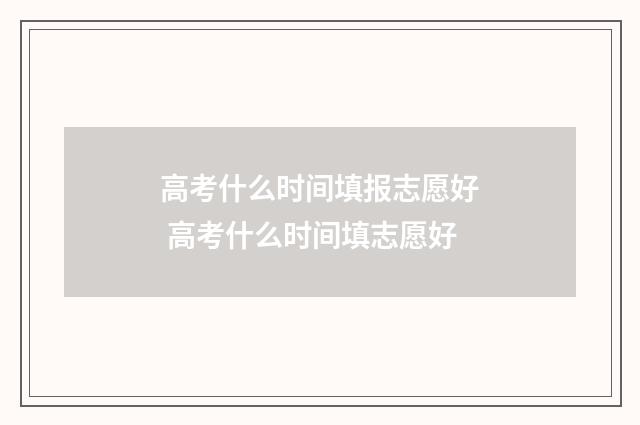 高考什么时间填报志愿好 高考什么时间填志愿好