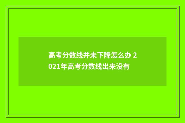 高考分数线并未下降怎么办 2021年高考分数线出来没有