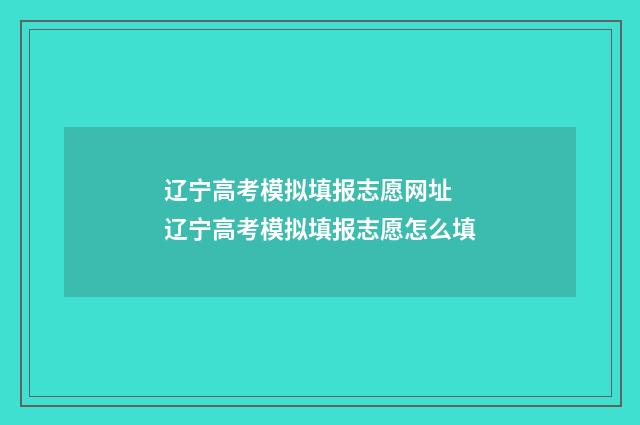 辽宁高考模拟填报志愿网址 辽宁高考模拟填报志愿怎么填