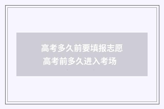高考多久前要填报志愿 高考前多久进入考场