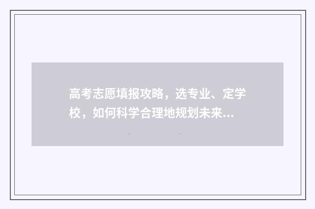 高考志愿填报攻略,选专业、定学校,如何科学合理地规划未来? 高考志愿填报攻略word 本文目录