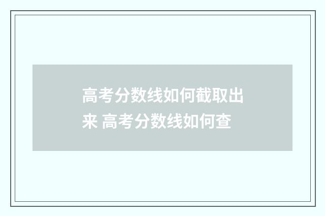 高考分数线如何截取出来 高考分数线如何查