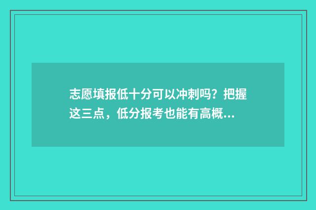志愿填报低十分可以冲刺吗？把握这三点，低分报考也能有高概率上岸 报志愿报低了怎么办