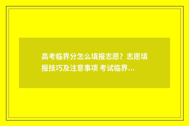高考临界分怎么填报志愿?志愿填报技巧及注意事项 考试临界分数是什么意思