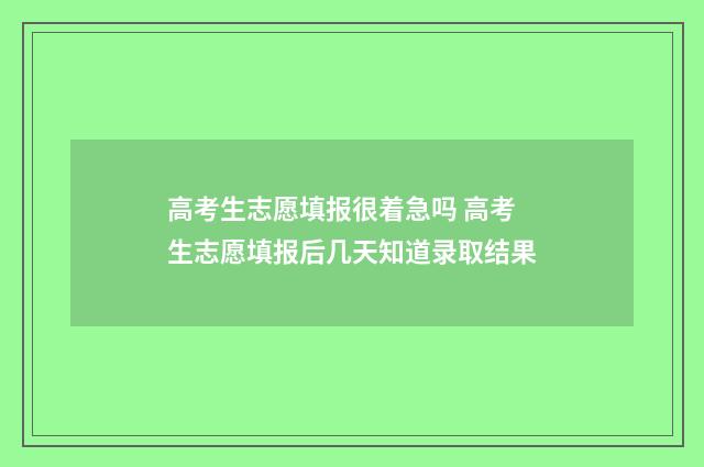 高考生志愿填报很着急吗 高考生志愿填报后几天知道录取结果