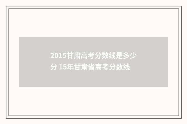 2015甘肃高考分数线是多少分 15年甘肃省高考分数线