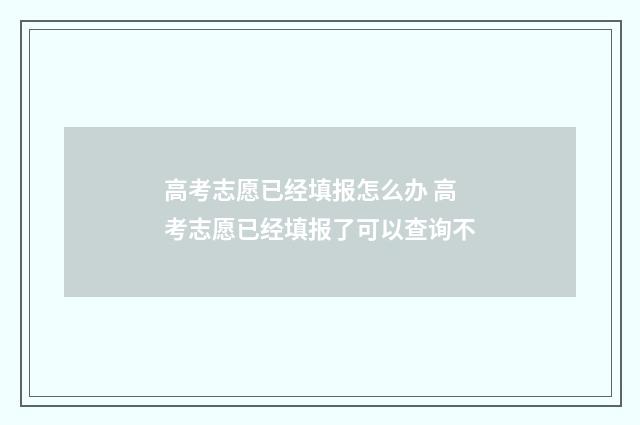 高考志愿已经填报怎么办 高考志愿已经填报了可以查询不