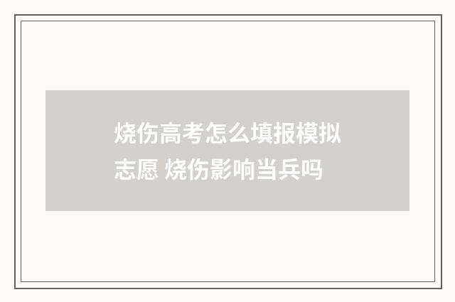 烧伤高考怎么填报模拟志愿 烧伤影响当兵吗