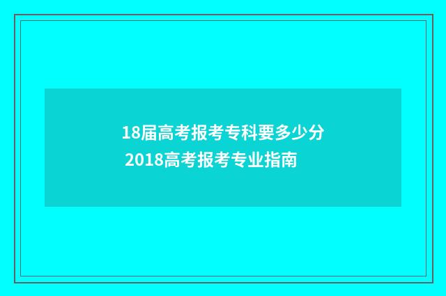 18届高考报考专科要多少分 2018高考报考专业指南
