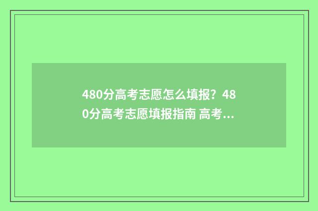 480分高考志愿怎么填报?480分高考志愿填报指南 高考480分报什么学校