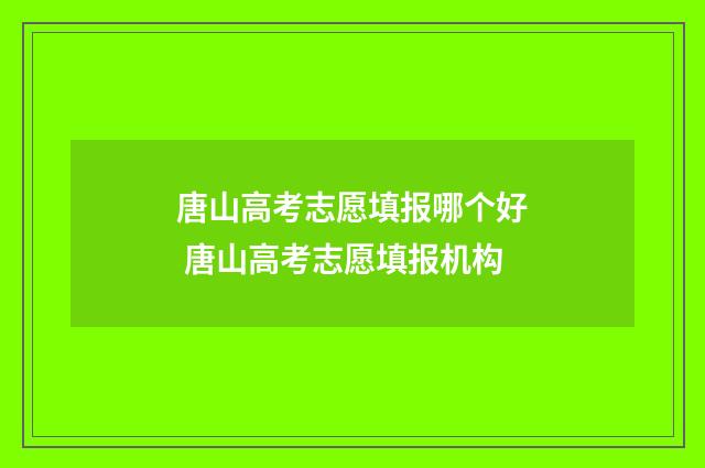 唐山高考志愿填报哪个好 唐山高考志愿填报机构
