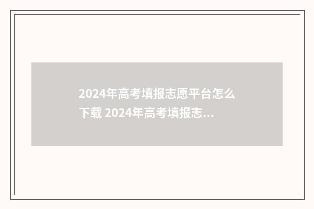 2024年高考填报志愿平台怎么下载 2024年高考填报志愿是平行志愿吗