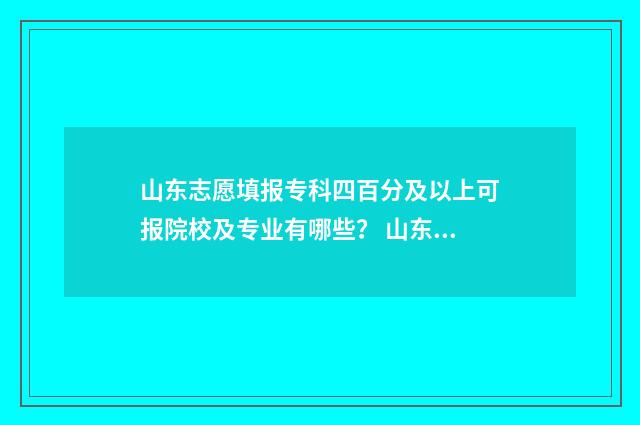 山东志愿填报专科四百分及以上可报院校及专业有哪些? 山东志愿填报专科流程