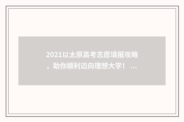 2021以太原高考志愿填报攻略，助你顺利迈向理想大学！ 2021太原高考一模二模三模时间