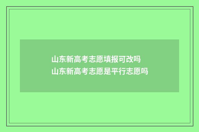 山东新高考志愿填报可改吗 山东新高考志愿是平行志愿吗