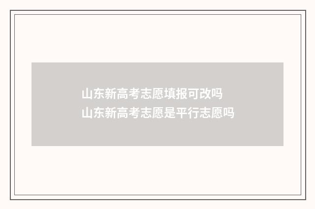 山东新高考志愿填报可改吗 山东新高考志愿是平行志愿吗
