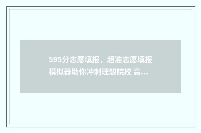 595分志愿填报，超准志愿填报模拟器助你冲刺理想院校 高考志愿530至520学校