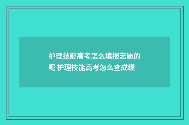 护理技能高考怎么填报志愿的呢 护理技能高考怎么查成绩