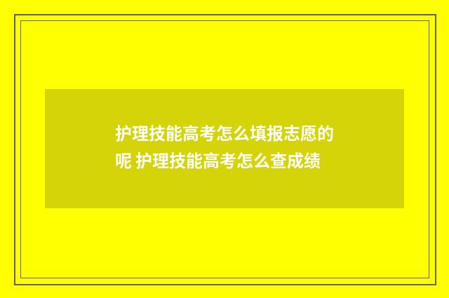 护理技能高考怎么填报志愿的呢 护理技能高考怎么查成绩