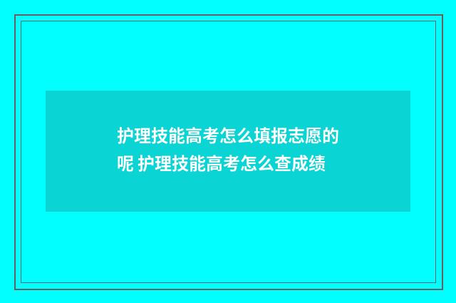 护理技能高考怎么填报志愿的呢 护理技能高考怎么查成绩