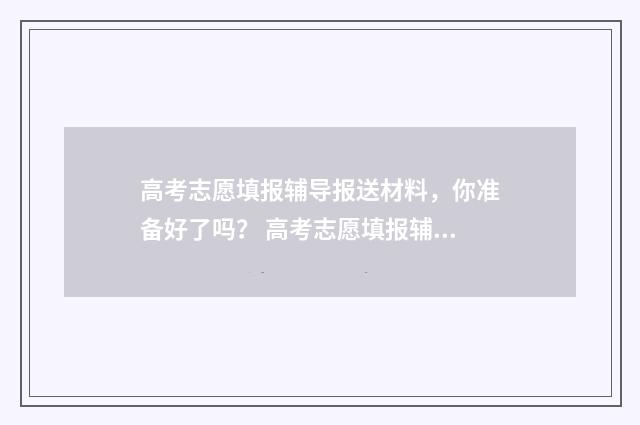 高考志愿填报辅导报送材料，你准备好了吗？ 高考志愿填报辅助查询系统