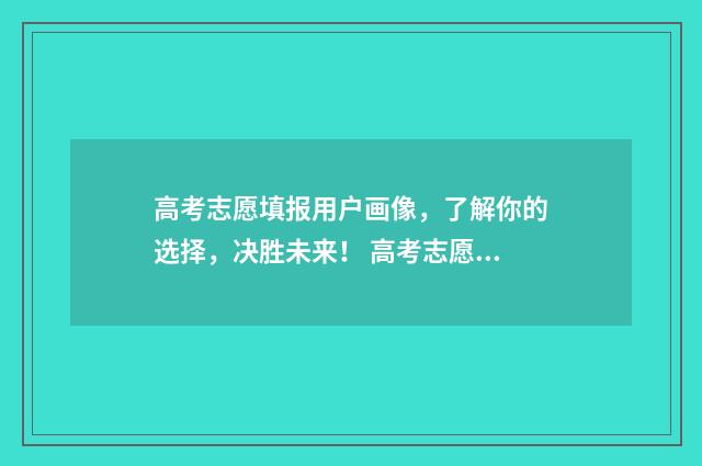 高考志愿填报用户画像，了解你的选择，决胜未来！ 高考志愿怎么填报全过程