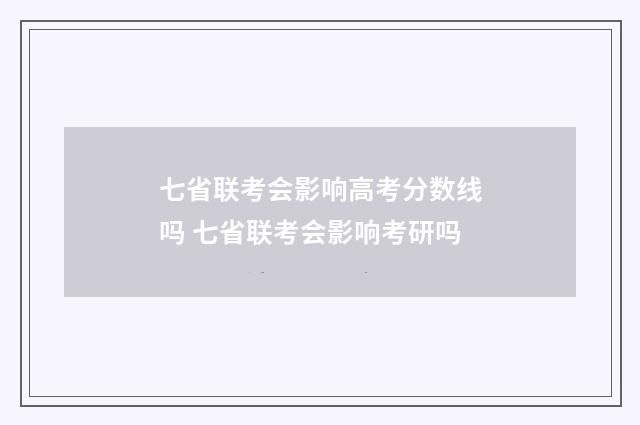 七省联考会影响高考分数线吗 七省联考会影响考研吗