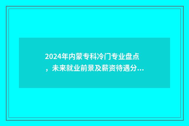 2024年内蒙专科冷门专业盘点，未来就业前景及薪资待遇分析 2024年内蒙专科录取分数线会变吗