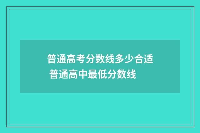 普通高考分数线多少合适 普通高中最低分数线