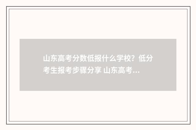 山东高考分数低报什么学校？低分考生报考步骤分享 山东高考分数低吗