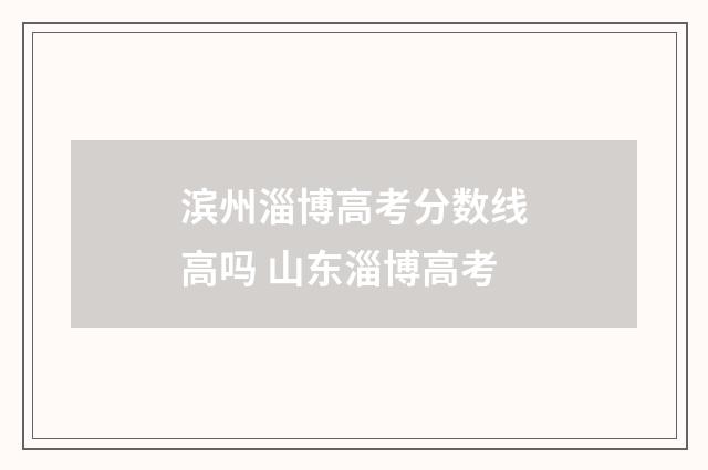 滨州淄博高考分数线高吗 山东淄博高考
