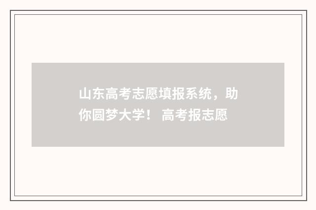 山东高考志愿填报系统,助你圆梦大学! 高考报志愿