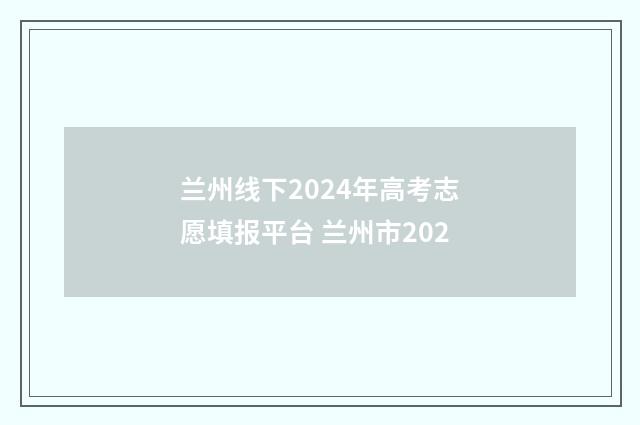 兰州线下2024年高考志愿填报平台 兰州市202