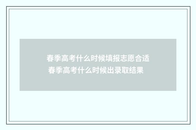 春季高考什么时候填报志愿合适 春季高考什么时候出录取结果