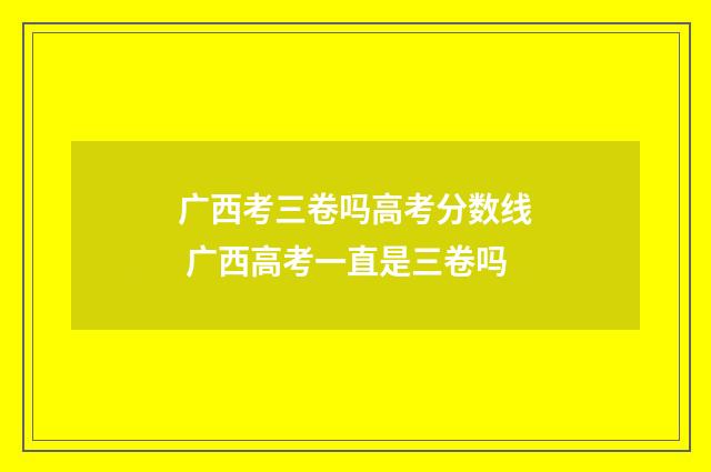 广西考三卷吗高考分数线 广西高考一直是三卷吗
