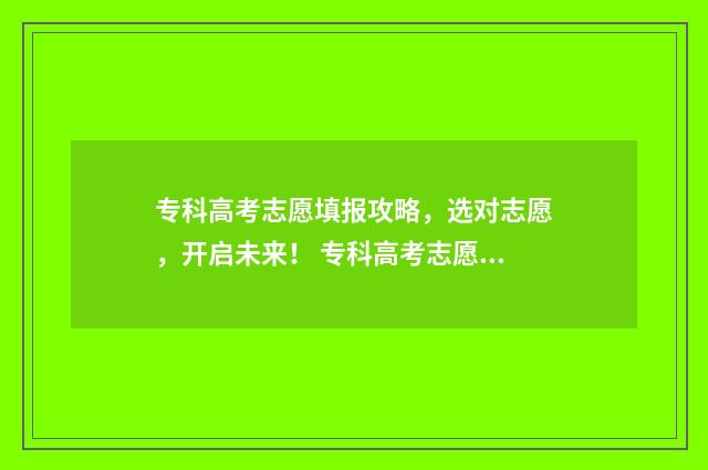 专科高考志愿填报攻略，选对志愿，开启未来！ 专科高考志愿填报怎么填报的