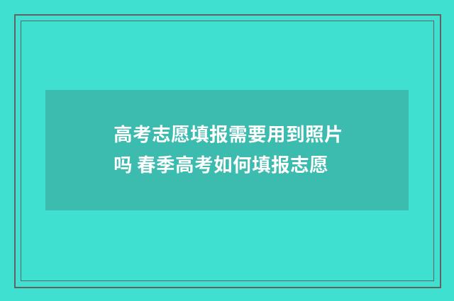 高考志愿填报需要用到照片吗 春季高考如何填报志愿