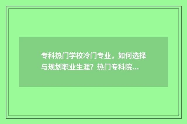 专科热门学校冷门专业,如何选择与规划职业生涯?热门专科院校及冷门专业解析 专科冷门专业最新排名