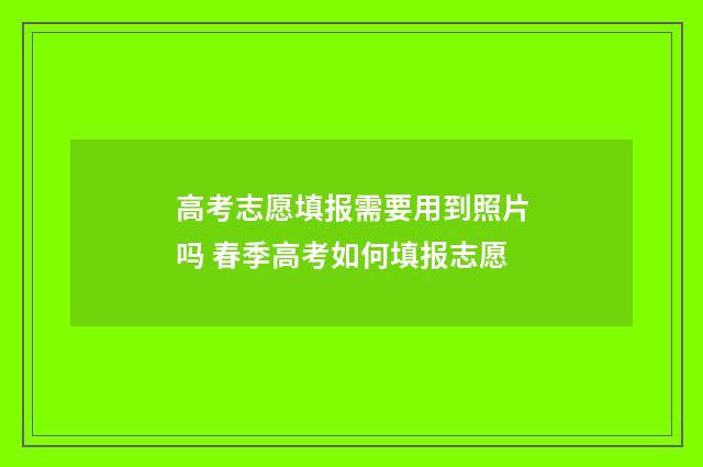 高考志愿填报需要用到照片吗 春季高考如何填报志愿