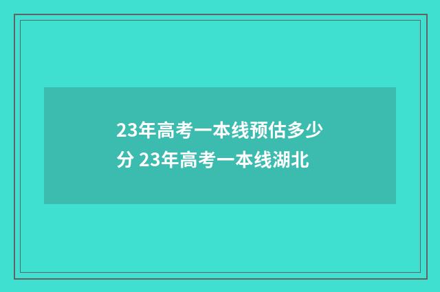 23年高考一本线预估多少分 23年高考一本线湖北