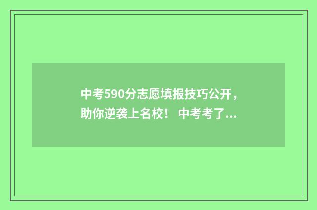 中考590分志愿填报技巧公开，助你逆袭上名校！ 中考考了590分