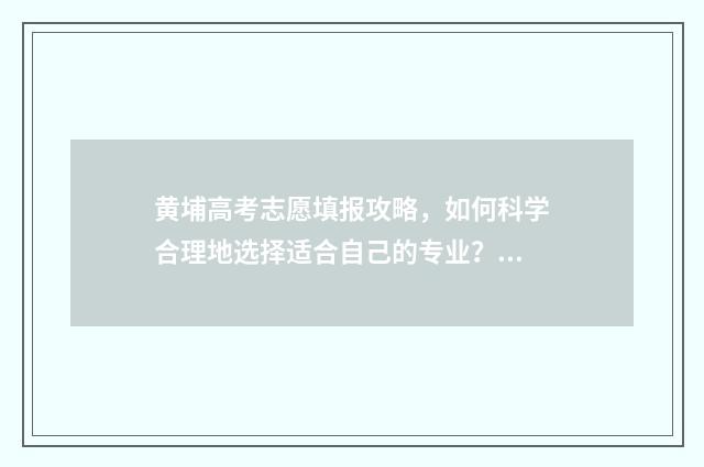 黄埔高考志愿填报攻略，如何科学合理地选择适合自己的专业？ 高考黄埔军校多少分