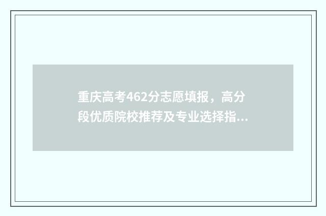 重庆高考462分志愿填报，高分段优质院校推荐及专业选择指南 重庆高考542分