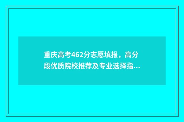 重庆高考462分志愿填报，高分段优质院校推荐及专业选择指南 重庆高考542分