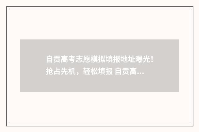 自贡高考志愿模拟填报地址曝光！抢占先机，轻松填报 自贡高考志愿咨询