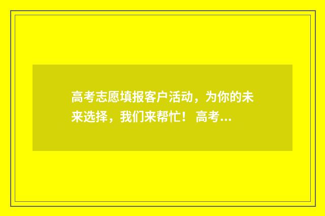 高考志愿填报客户活动，为你的未来选择，我们来帮忙！ 高考志愿填报 填报志愿
