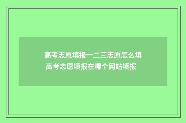 高考志愿填报一二三志愿怎么填 高考志愿填报在哪个网站填报