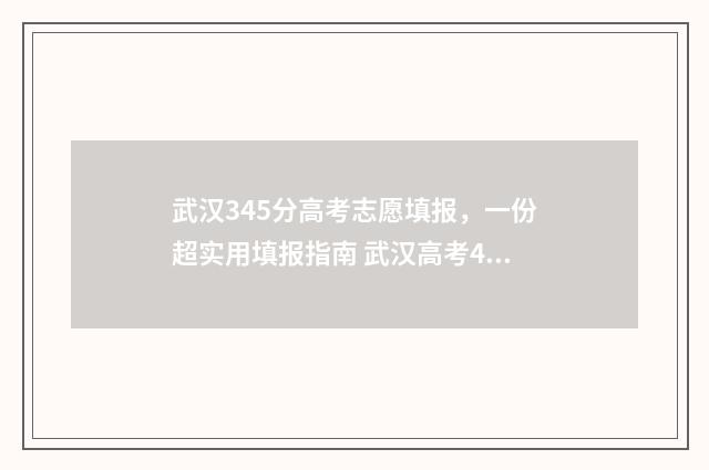 武汉345分高考志愿填报，一份超实用填报指南 武汉高考445分能读几本