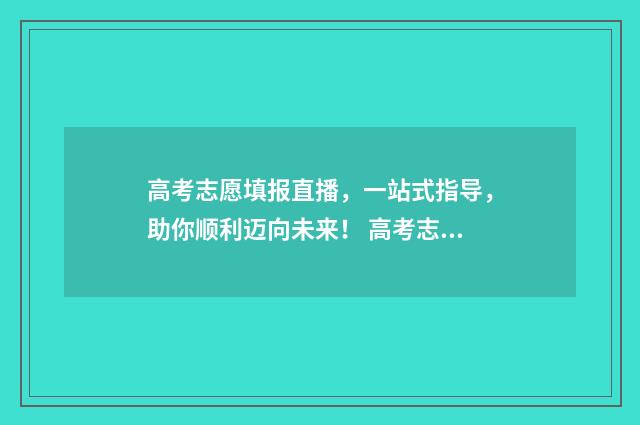高考志愿填报直播,一站式指导,助你顺利迈向未来! 高考志愿填报直播话术