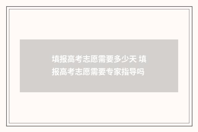 填报高考志愿需要多少天 填报高考志愿需要专家指导吗